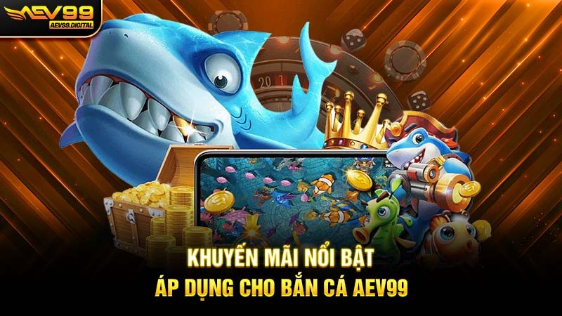 Khuyến mãi nổi bật áp dụng cho Bắn cá Aev99 Khuyến mãi nổi bật áp dụng cho Bắn cá Aev99