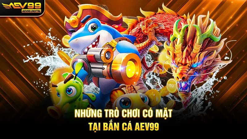 Những trò chơi có mặt tại Bắn cá Aev99 Những trò chơi có mặt tại Bắn cá Aev99