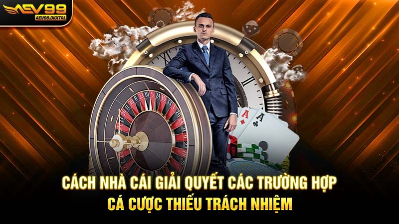 Cách nhà cái giải quyết các trường hợp cá cược thiếu trách nhiệm Cách nhà cái giải quyết các trường hợp cá cược thiếu trách nhiệm